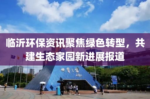 临沂环保资讯聚焦绿色转型，共建生态家园新进展报道
