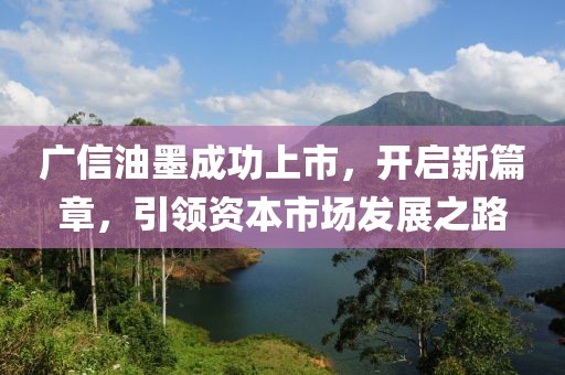广信油墨成功上市，开启新篇章，引领资本市场发展之路