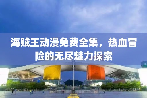 海贼王动漫免费全集，热血冒险的无尽魅力探索
