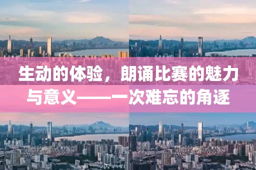生动的体验，朗诵比赛的魅力与意义——一次难忘的角逐