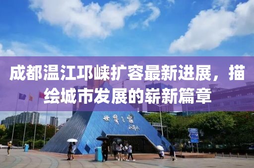 成都温江邛崃扩容最新进展，描绘城市发展的崭新篇章