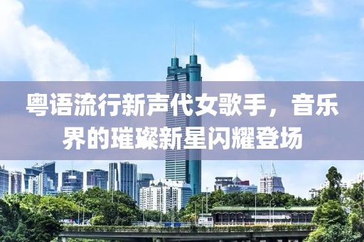 粤语流行新声代女歌手，音乐界的璀璨新星闪耀登场
