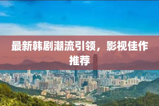 最新韩剧潮流引领，影视佳作推荐
