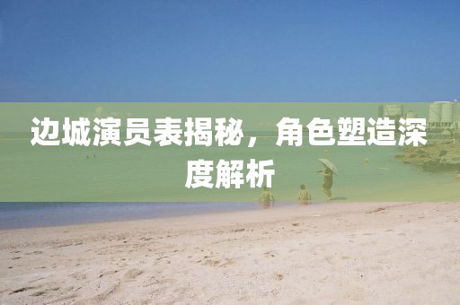 边城演员表揭秘，角色塑造深度解析
