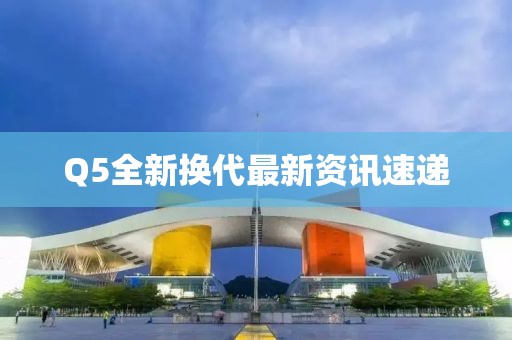 Q5全新换代最新资讯速递