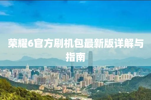 荣耀6官方刷机包最新版详解与指南