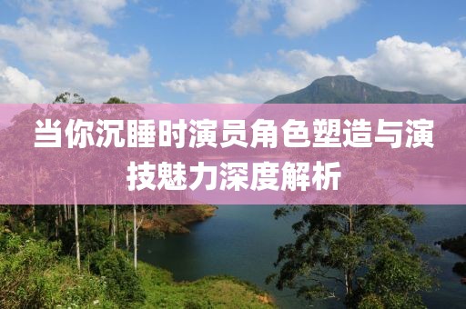 当你沉睡时演员角色塑造与演技魅力深度解析