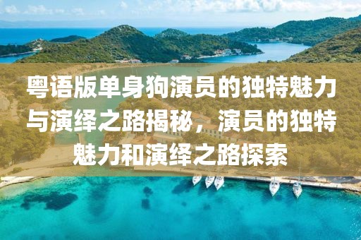 粤语版单身狗演员的独特魅力与演绎之路揭秘，演员的独特魅力和演绎之路探索