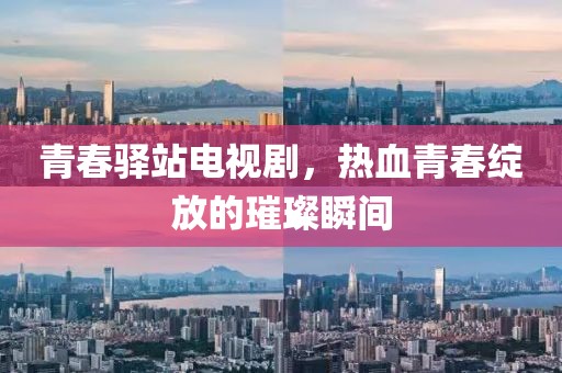 青春驿站电视剧，热血青春绽放的璀璨瞬间