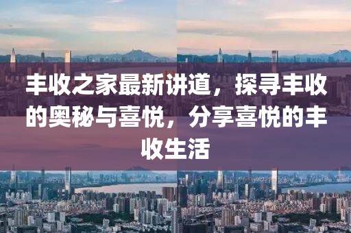 丰收之家最新讲道，探寻丰收的奥秘与喜悦，分享喜悦的丰收生活