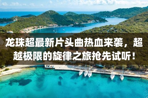 龙珠超最新片头曲热血来袭，超越极限的旋律之旅抢先试听！