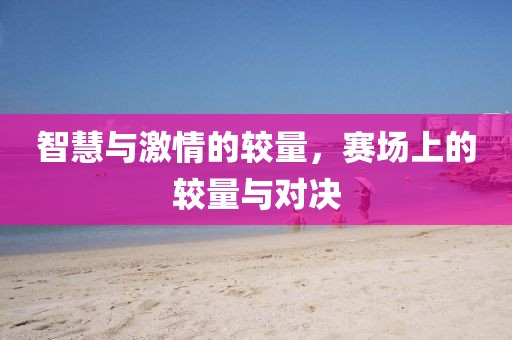智慧与激情的较量，赛场上的较量与对决