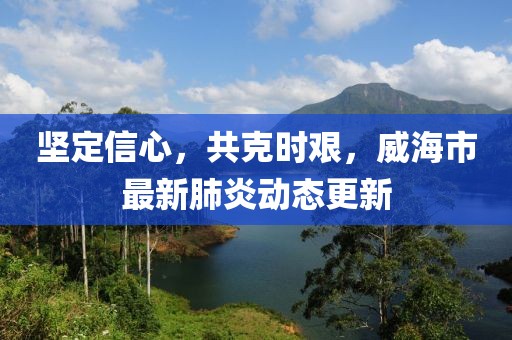 坚定信心，共克时艰，威海市最新肺炎动态更新