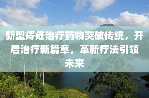 新型痔疮治疗药物突破传统，开启治疗新篇章，革新疗法引领未来