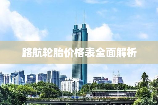 路航轮胎价格表全面解析
