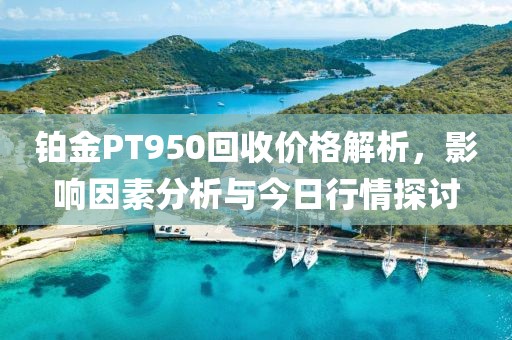 铂金PT950回收价格解析，影响因素分析与今日行情探讨
