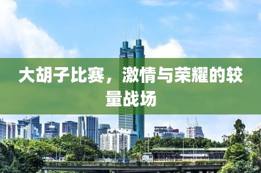 大胡子比赛，激情与荣耀的较量战场