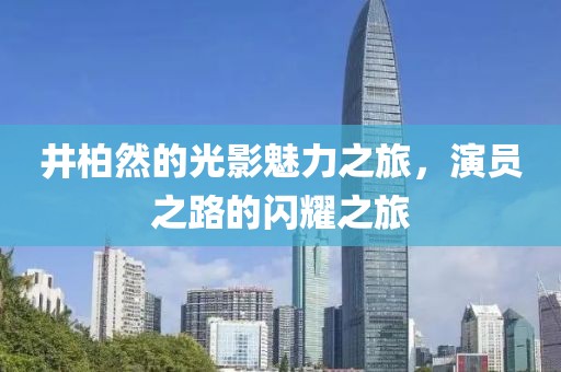 井柏然的光影魅力之旅，演员之路的闪耀之旅