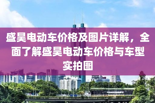 盛昊电动车价格及图片详解，全面了解盛昊电动车价格与车型实拍图