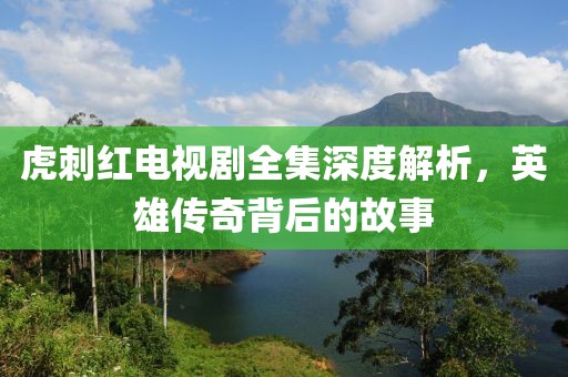 虎刺红电视剧全集深度解析，英雄传奇背后的故事