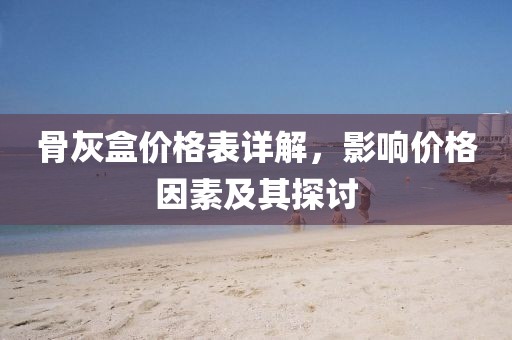 骨灰盒价格表详解，影响价格因素及其探讨