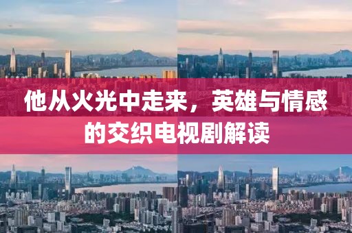 他从火光中走来，英雄与情感的交织电视剧解读