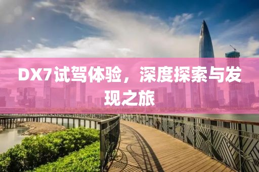 DX7试驾体验，深度探索与发现之旅