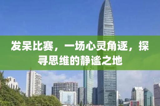 发呆比赛，一场心灵角逐，探寻思维的静谧之地