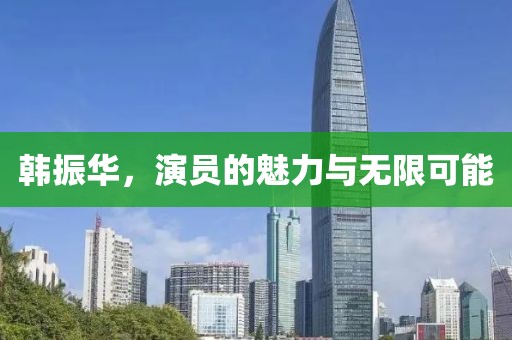 韩振华，演员的魅力与无限可能