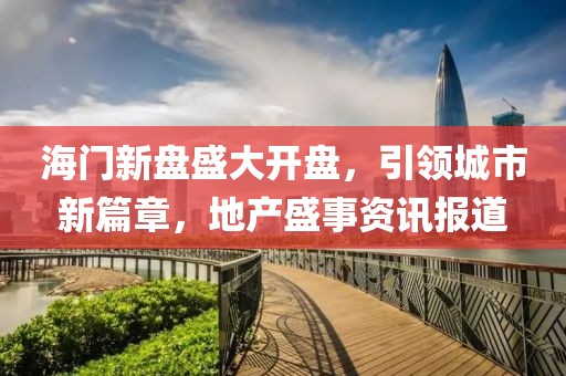 海门新盘盛大开盘，引领城市新篇章，地产盛事资讯报道