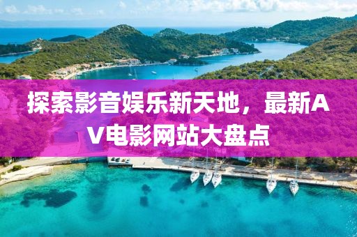 探索影音娱乐新天地，最新AV电影网站大盘点