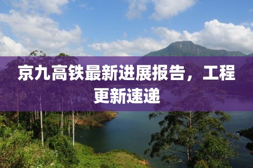 京九高铁最新进展报告，工程更新速递