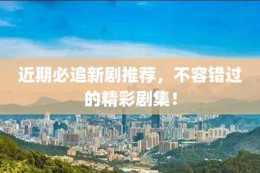 近期必追新剧推荐，不容错过的精彩剧集！