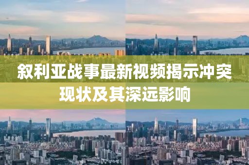 叙利亚战事最新视频揭示冲突现状及其深远影响