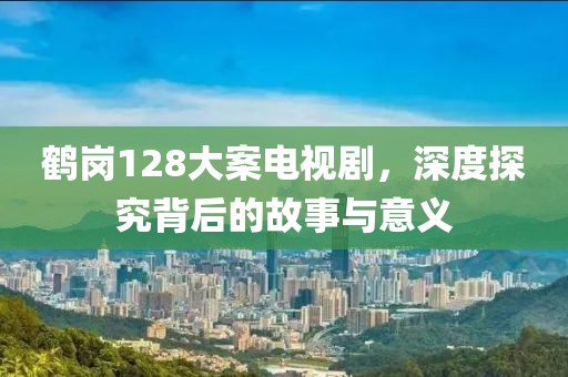 鹤岗128大案电视剧，深度探究背后的故事与意义