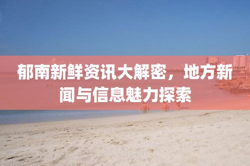 郁南新鲜资讯大解密，地方新闻与信息魅力探索
