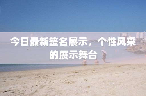 今日最新签名展示，个性风采的展示舞台
