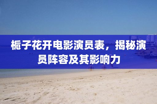 栀子花开电影演员表，揭秘演员阵容及其影响力