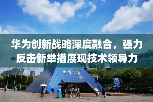 华为创新战略深度融合，强力反击新举措展现技术领导力