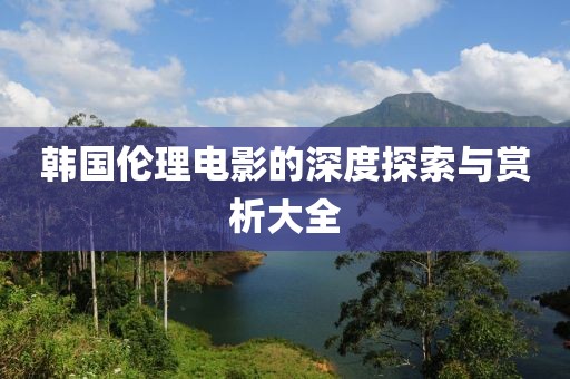 韩国伦理电影的深度探索与赏析大全