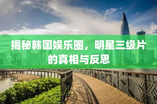 揭秘韩国娱乐圈，明星三级片的真相与反思