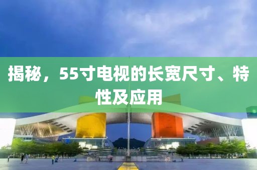 揭秘，55寸电视的长宽尺寸、特性及应用