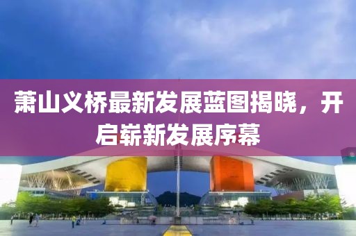 萧山义桥最新发展蓝图揭晓，开启崭新发展序幕