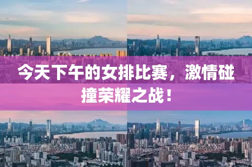 今天下午的女排比赛，激情碰撞荣耀之战！