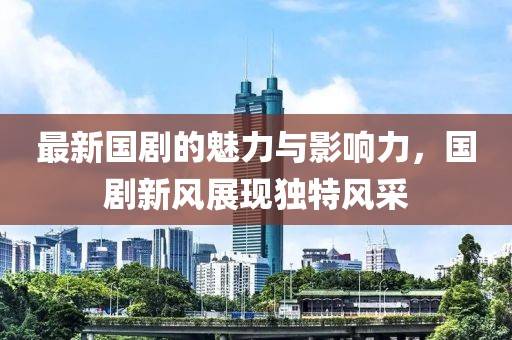 最新国剧的魅力与影响力，国剧新风展现独特风采