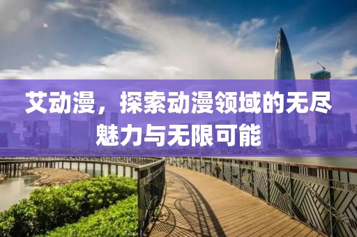 艾动漫，探索动漫领域的无尽魅力与无限可能