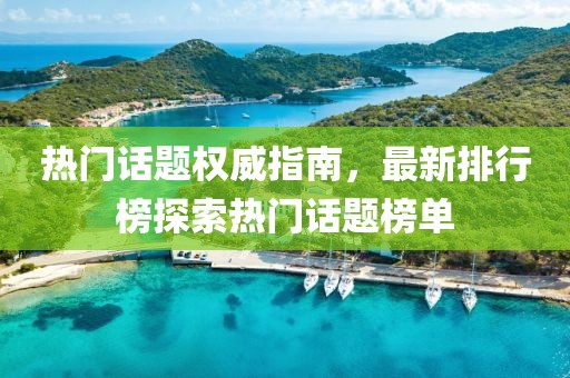热门话题权威指南，最新排行榜探索热门话题榜单