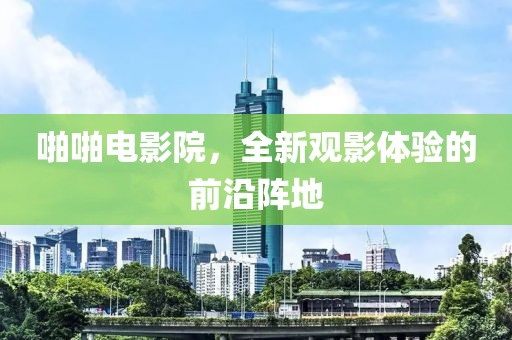 啪啪电影院，全新观影体验的前沿阵地