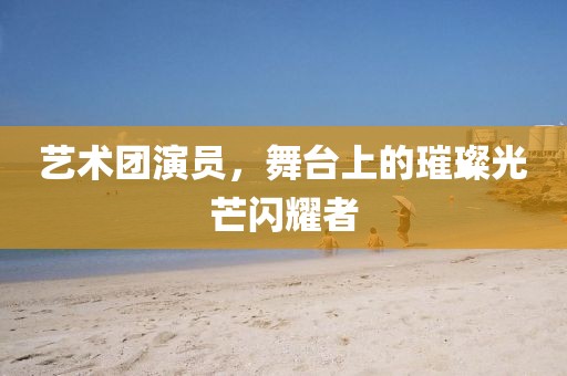 艺术团演员，舞台上的璀璨光芒闪耀者