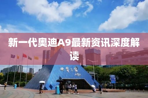 新一代奥迪A9最新资讯深度解读